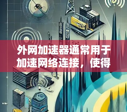 外网加速器通常用于加速网络连接,使得网页加载更快,尤其是在互联网不稳定或延迟较高的情况下。如果你指的是 谷歌的外网加速器,下面是一些可以帮助你解决网络问题的建议 外网加速器通常用于加速网络连接,使得网页加载更快,尤其是在互联网不稳定或延迟较高的情况下。如果你指的是 谷歌的外网加速器,下面是一些可以帮助你解决网络问题的建议