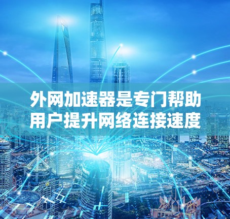 外网加速器是专门帮助用户提升网络连接速度的工具，通常用于微信、QQ等应用中。虽然加速器可以帮助提升下载速度，但使用加速器并非不切实际，而是可以通过以下方式确保使用安全、高效
