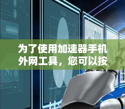 为了使用加速器手机外网工具,您可以按照以下步骤进行操作 为了使用加速器手机外网工具,您可以按照以下步骤进行操作