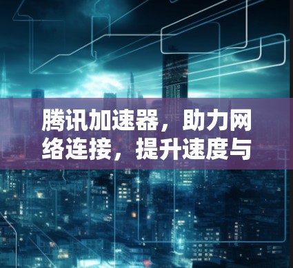 腾讯加速器,助力网络连接,提升速度与体验 腾讯加速器,助力网络连接,提升速度与体验