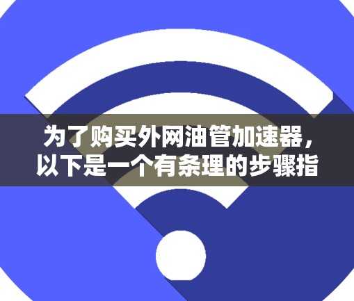 为了购买外网油管加速器,以下是一个有条理的步骤指南,帮助你做出明智的选择 为了购买外网油管加速器,以下是一个有条理的步骤指南,帮助你做出明智的选择