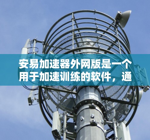 安易加速器外网版是一个用于加速训练的软件,通常在互联网上提供功能。以下是一个详细的步骤指南,帮助您使用安易加速器的外网版 安易加速器外网版是一个用于加速训练的软件,通常在互联网上提供功能。以下是一个详细的步骤指南,帮助您使用安易加速器的外网版