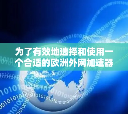 为了有效地选择和使用一个合适的欧洲外网加速器，以下是一个有条理的指导，结合了用户需求和工具功能的详细分析