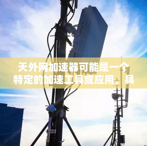 天外网加速器可能是一个特定的加速工具或应用,具体含义可能因平台而异。以下是关于加快工具的常见建议和使用方法 天外网加速器可能是一个特定的加速工具或应用,具体含义可能因平台而异。以下是关于加快工具的常见建议和使用方法