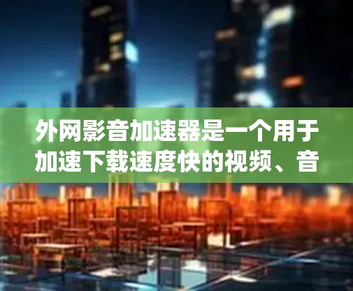 外网影音加速器是一个用于加速下载速度快的视频、音频或图片的工具。这些加速器可以让你在没有下载软件的情况下,直接从网络中下载高质量的视频、音频或图片。以下是一些 popular 的外网影音加速器推荐 外网影音加速器是一个用于加速下载速度快的视频、音频或图片的工具。这些加速器可以让你在没有下载软件的情况下,直接从网络中下载高质量的视频、音频或图片。以下是一些 popular 的外网影音加速器推荐