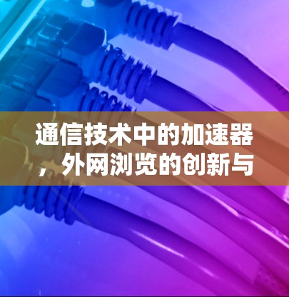 通信技术中的加速器,外网浏览的创新与优化 通信技术中的加速器,外网浏览的创新与优化