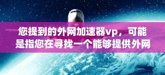 您提到的外网加速器vp,可能是指您在寻找一个能够提供外网加速服务的工具,特别是针对视频流或特定视频平台的加速功能。以下是一些可能的解决方案,您可以根据具体需求选择 您提到的外网加速器vp,可能是指您在寻找一个能够提供外网加速服务的工具,特别是针对视频流或特定视频平台的加速功能。以下是一些可能的解决方案,您可以根据具体需求选择