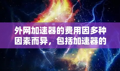 外网加速器的费用因多种因素而异,包括加速器的类型、功能、使用时间、要求的协议等。以下是一些常见的费用情况和推荐建议 外网加速器的费用因多种因素而异,包括加速器的类型、功能、使用时间、要求的协议等。以下是一些常见的费用情况和推荐建议