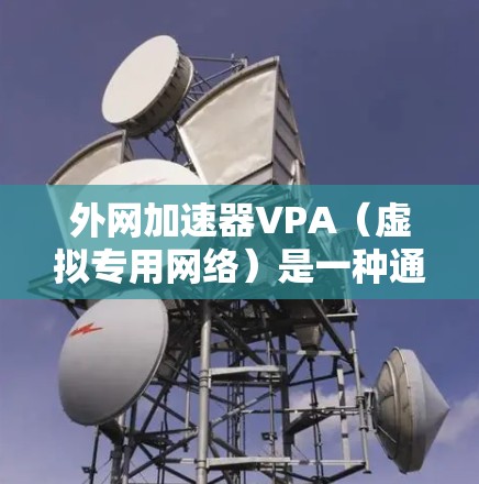 外网加速器VPA(虚拟专用网络)是一种通过在本地服务器上连接外部网络来提高网络性能的技术。它通常用于减少网络延迟、优化数据传输和提升用户体验。以下是一个详细的指南,帮助您更好地使用外网加速器VPA 外网加速器VPA(虚拟专用网络)是一种通过在本地服务器上连接外部网络来提高网络性能的技术。它通常用于减少网络延迟、优化数据传输和提升用户体验。以下是一个详细的指南,帮助您更好地使用外网加速器VPA