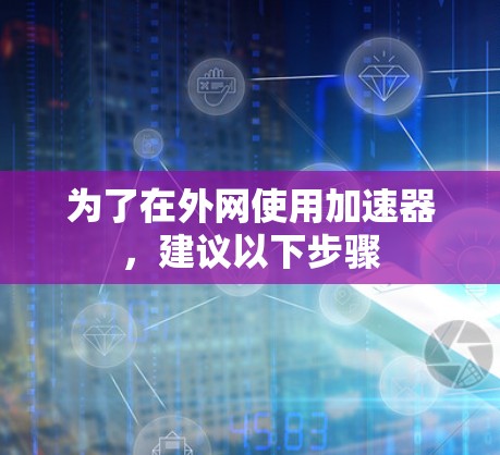 为了在外网使用加速器,建议以下步骤 为了在外网使用加速器,建议以下步骤