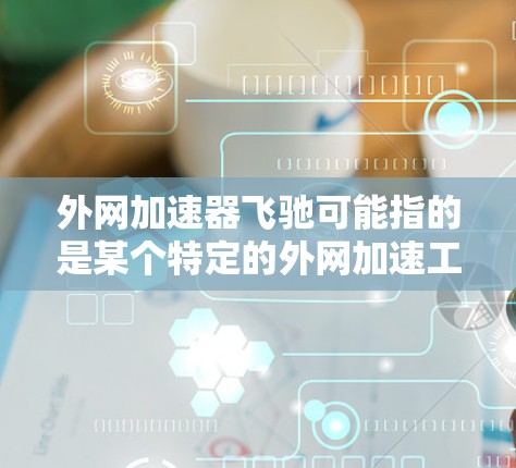 外网加速器飞驰可能指的是某个特定的外网加速工具,但目前没有找到相关的信息。如果您是指某个特定的加速工具,建议您访问其官方网站或联系其客服获取详细信息 外网加速器飞驰可能指的是某个特定的外网加速工具,但目前没有找到相关的信息。如果您是指某个特定的加速工具,建议您访问其官方网站或联系其客服获取详细信息