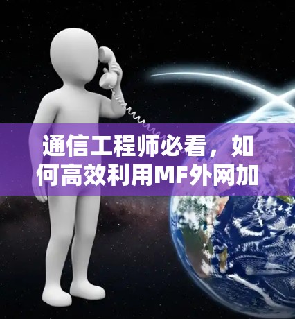 通信工程师必看，如何高效利用MF外网加速器