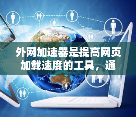 外网加速器是提高网页加载速度的工具，通过优化网站结构、关闭缓存和插件、调整HTML和CSS设置等方式，帮助用户减少加载延迟。以下是一些具体步骤，帮助您高效使用外网加速器