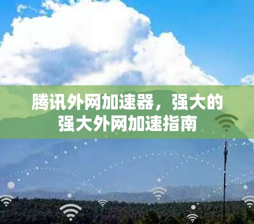 腾讯外网加速器,强大的强大外网加速指南 腾讯外网加速器,强大的强大外网加速指南