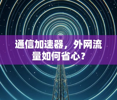 通信加速器,外网流量如何省心? 通信加速器,外网流量如何省心?