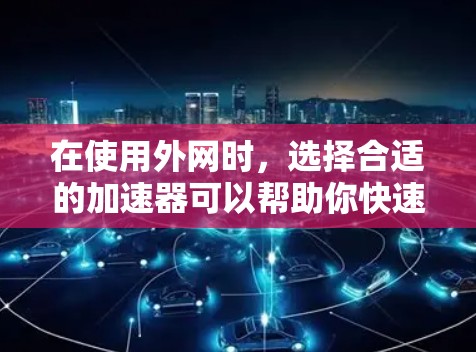 在使用外网时,选择合适的加速器可以帮助你快速连接到目标服务器或电脑,同时避免延迟和网络卡顿。以下是一些关于外网加速器免费使用的建议 在使用外网时,选择合适的加速器可以帮助你快速连接到目标服务器或电脑,同时避免延迟和网络卡顿。以下是一些关于外网加速器免费使用的建议