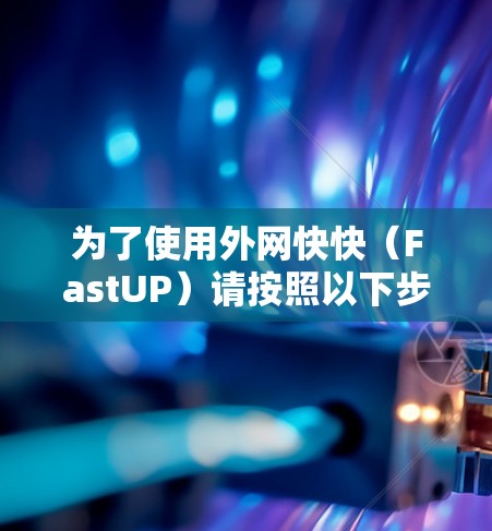 为了使用外网快快(FastUP)请按照以下步骤操作 为了使用外网快快(FastUP)请按照以下步骤操作
