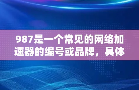 987是一个常见的网络加速器的编号或品牌,具体含义需要根据产品说明来确认。如果你指的是某些特定的网络加速器,建议您查看其官方网站或社交媒体页面,获取更详细的使用信息 987是一个常见的网络加速器的编号或品牌,具体含义需要根据产品说明来确认。如果你指的是某些特定的网络加速器,建议您查看其官方网站或社交媒体页面,获取更详细的使用信息