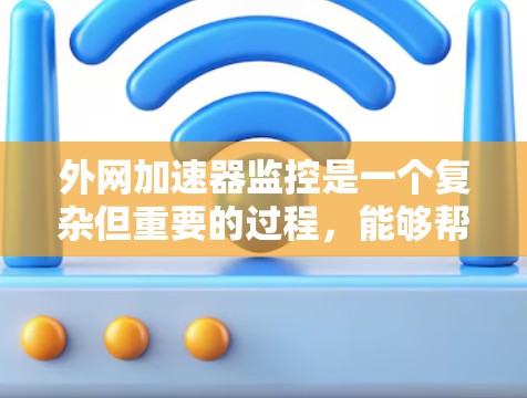 外网加速器监控是一个复杂但重要的过程,能够帮助用户优化网站访问体验。以下是对外网加速器监控的详细分析,涵盖了不同类型加速器的监控方法,并分层次说明了每个步骤和工具的使用 外网加速器监控是一个复杂但重要的过程,能够帮助用户优化网站访问体验。以下是对外网加速器监控的详细分析,涵盖了不同类型加速器的监控方法,并分层次说明了每个步骤和工具的使用