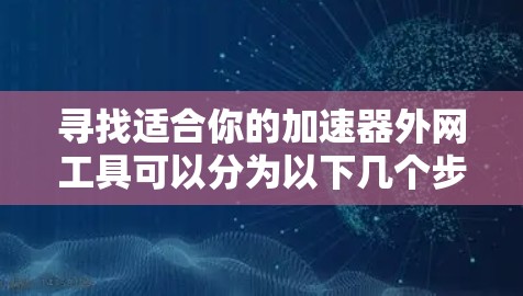 寻找适合你的加速器外网工具可以分为以下几个步骤