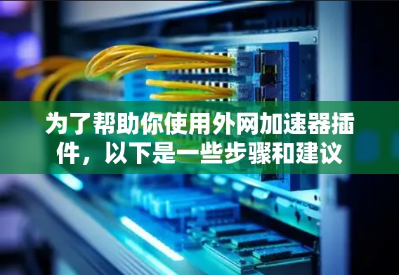 为了帮助你使用外网加速器插件,以下是一些步骤和建议 为了帮助你使用外网加速器插件,以下是一些步骤和建议