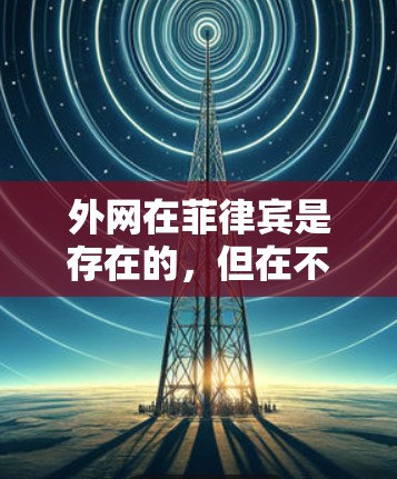 外网在菲律宾是存在的，但在不同地区和用户使用习惯下，速度可能会有所不同。菲律宾是一个法治国家，互联网发展迅速，通常用户能够流畅地使用外网。以下是一些关于菲律宾外网的详细介绍和建议