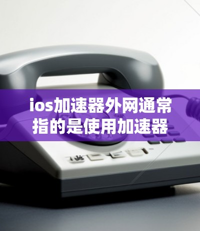 ios加速器外网通常指的是使用加速器来连接到外部网络（如Wi-Fi或移动网络）以提高数据传输的速度。以下是关于如何使用加速器连接到外网的一些步骤和建议