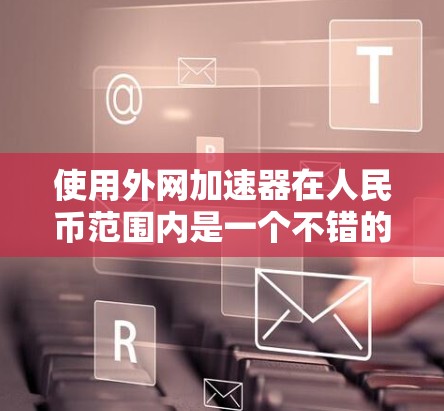 使用外网加速器在人民币范围内是一个不错的选择,可以帮助用户更快地访问互联网资源。以下是一些推荐的外网加速器及其特点,适合在人民币范围内购买 使用外网加速器在人民币范围内是一个不错的选择,可以帮助用户更快地访问互联网资源。以下是一些推荐的外网加速器及其特点,适合在人民币范围内购买