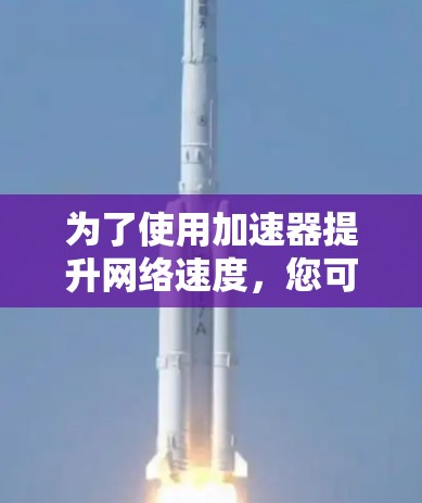为了使用加速器提升网络速度，您可以按照以下步骤操作