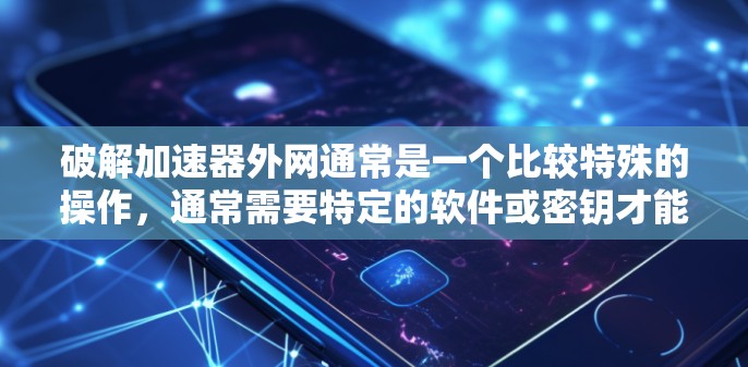 破解加速器外网通常是一个比较特殊的操作，通常需要特定的软件或密钥才能进行。以下是一些常见的方法和步骤，您可以根据自己的情况选择合适的解决方案