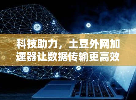科技助力，土豆外网加速器让数据传输更高效