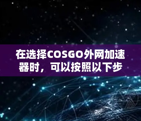 在选择COSGO外网加速器时,可以按照以下步骤进行 在选择COSGO外网加速器时,可以按照以下步骤进行