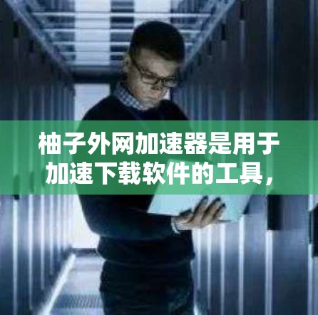 柚子外网加速器是用于加速下载软件的工具，可以在多个平台上快速下载。以下是使用柚子外网加速器的步骤