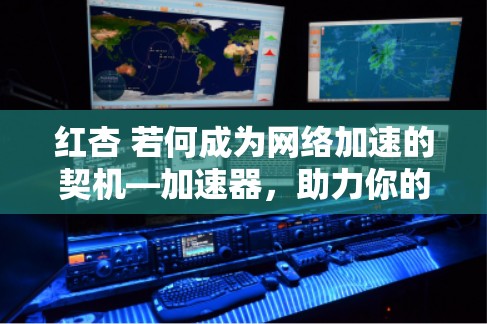 红杏 若何成为网络加速的契机—加速器,助力你的网络速度跃升 红杏 若何成为网络加速的契机—加速器,助力你的网络速度跃升