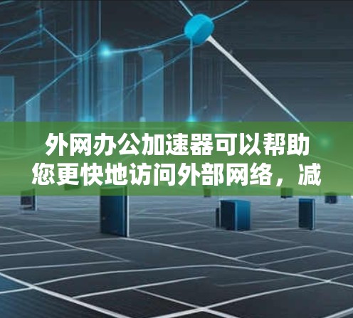 外网办公加速器可以帮助您更快地访问外部网络，减少延迟，提升办公效率。以下是一些推荐的外网加速器和使用方法，供您选择