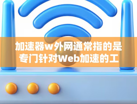 加速器w外网通常指的是专门针对Web加速的工具或服务，这些工具可以帮助用户提升网页加载速度。以下是一些推荐的加速工具和方法
