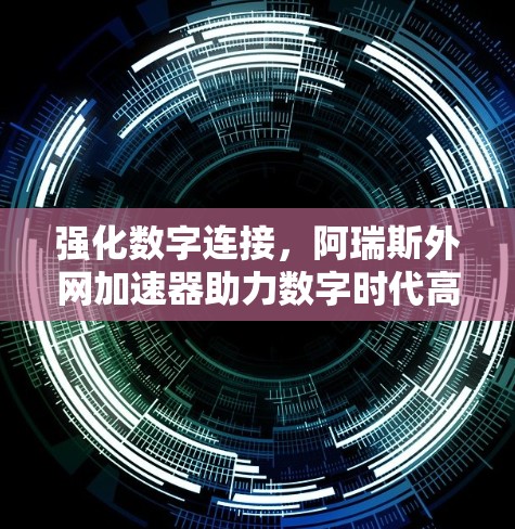 强化数字连接，阿瑞斯外网加速器助力数字时代高效传输