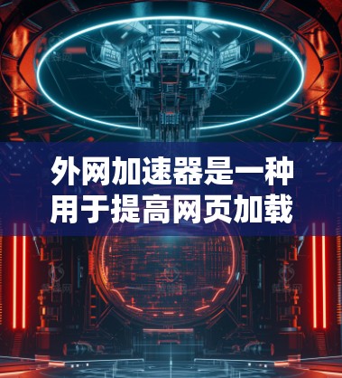 外网加速器是一种用于提高网页加载速度的工具，通常能够帮助用户在不同网络环境下更快地访问网页。以下是一些关于外网加速器的详细介绍