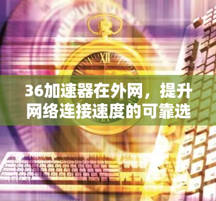 36加速器在外网，提升网络连接速度的可靠选择