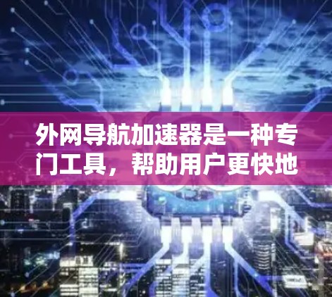 外网导航加速器是一种专门工具，帮助用户更快地访问网页导航选项，优化网页加载速度和导航加载时间。以下是对外网导航加速器的详细分析