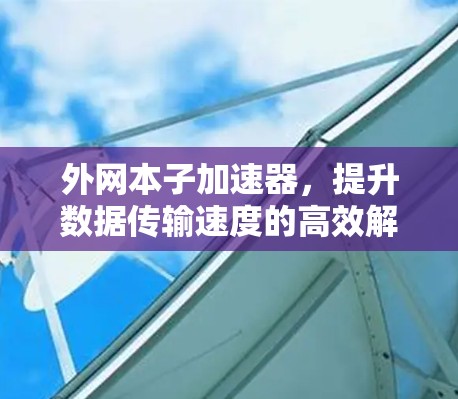 外网本子加速器,提升数据传输速度的高效解决方案 外网本子加速器,提升数据传输速度的高效解决方案