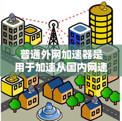 普通外网加速器是用于加速从国内网速到国外网速的软件，旨在提高下载和访问内容的效率。以下是对普通外网加速器的详细总结，包括功能、常见软件、使用方法和注意事项