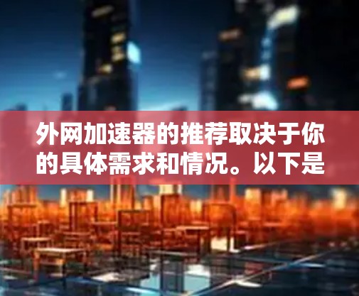 外网加速器的推荐取决于你的具体需求和情况。以下是一些常见的加速器推荐，分为几个类别