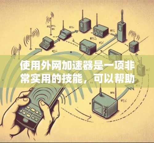 使用外网加速器是一项非常实用的技能，可以帮助您更快地下载各种网站和文件，尤其是在网络速度较慢或带宽有限的情况下。以下是一个系统性的步骤指南，帮助您使用外网加速器高效地进行下载