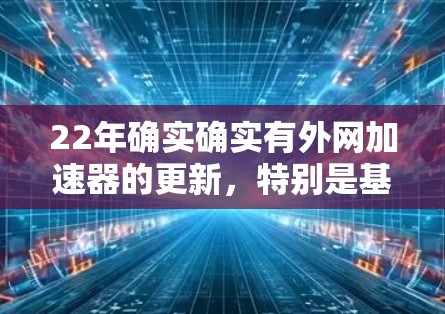 22年确实确实有外网加速器的更新,特别是基于Atina和微信的加速器。以下是一些常见的22年外网加速器 22年确实确实有外网加速器的更新,特别是基于Atina和微信的加速器。以下是一些常见的22年外网加速器