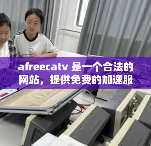 afreecatv 是一个合法的网站，提供免费的加速服务，帮助用户更快地下载视频、文件等资源。以下是关于afreecatv的一些关键信息