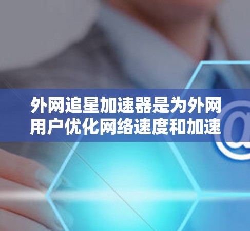 外网追星加速器是为外网用户优化网络速度和加速数据传输的工具。以下是详细的解决方案