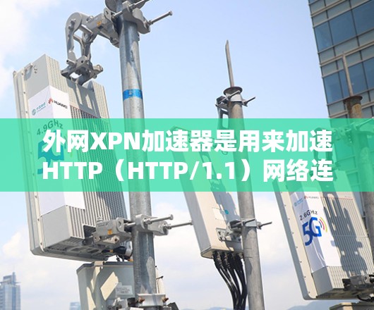 外网XPN加速器是用来加速HTTP（HTTP/1.1）网络连接的工具。它通过调整服务器端的请求和客户端的响应，减少延迟，提升用户体验。以下是几种常见的外网XPN加速器