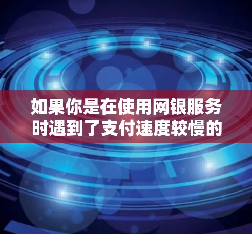 如果你是在使用网银服务时遇到了支付速度较慢的问题，或者想尝试使用加速器来提升支付速度，闪电网提供了一些网银相关的加速功能，这些加速器可以帮助你更快地完成支付操作。以下是一些可能有用的信息和建议