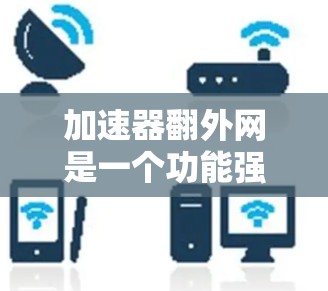 加速器翻外网是一个功能强大的工具，旨在帮助用户快速加速网站、移动应用、视频流和文件上传等。以下是关于加速器翻外网的详细信息